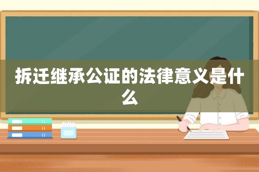 拆遷繼承公證的法律意義是什么