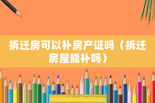 拆遷房可以補房產證嗎（拆遷房屋能補嗎）