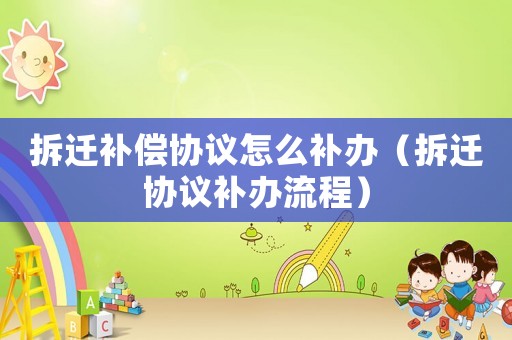 拆遷補償協(xié)議怎么補辦（拆遷協(xié)議補辦流程）