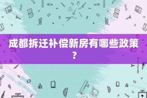成都拆遷補償新房有哪些政策？