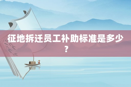 征地拆遷員工補助標準是多少？