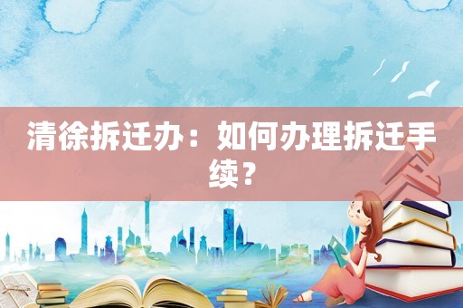 清徐拆遷辦：如何辦理拆遷手續？