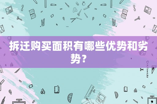 拆遷購(gòu)買面積有哪些優(yōu)勢(shì)和劣勢(shì)？