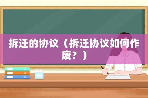 拆遷的協(xié)議（拆遷協(xié)議如何作廢？）