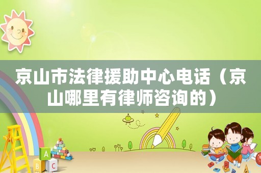京山市法律援助中心電話（京山哪里有律師咨詢的）