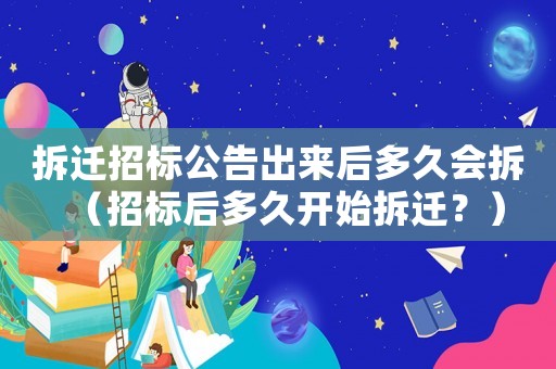 拆遷招標公告出來后多久會拆（招標后多久開始拆遷？）