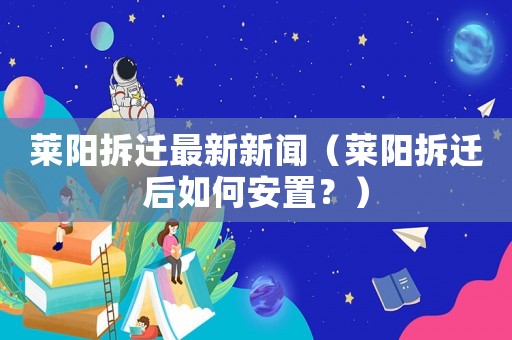 萊陽拆遷最新新聞（萊陽拆遷后如何安置？）