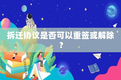 拆遷協議是否可以重簽或解除？