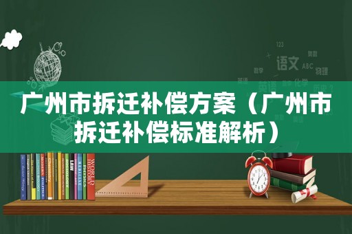 廣州市拆遷補償方案（廣州市拆遷補償標準解析）
