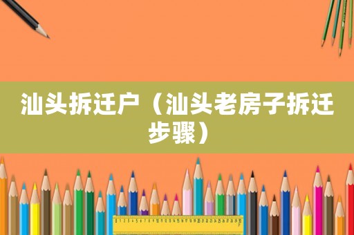汕頭拆遷戶（汕頭老房子拆遷步驟）