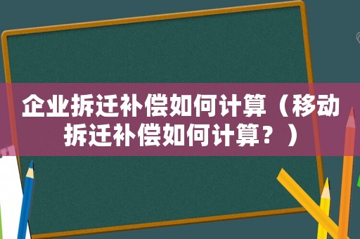 企業(yè)拆遷補償如何計算（移動拆遷補償如何計算？）