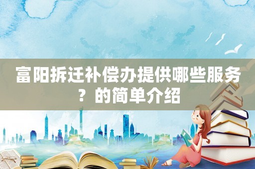 富陽拆遷補償辦提供哪些服務？的簡單介紹