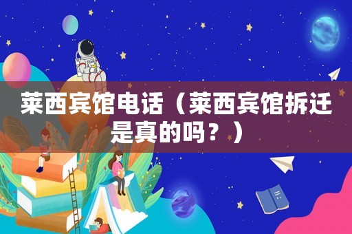 萊西賓館電話（萊西賓館拆遷是真的嗎？）