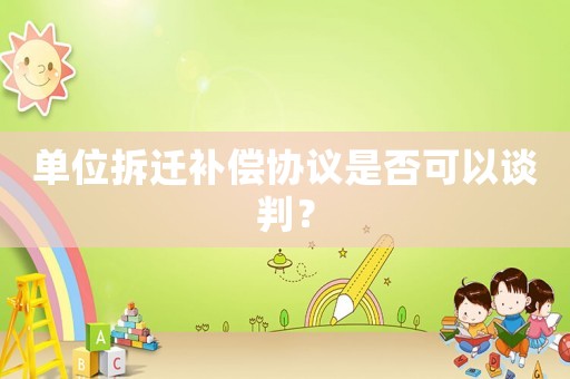 單位拆遷補償協議是否可以談判？