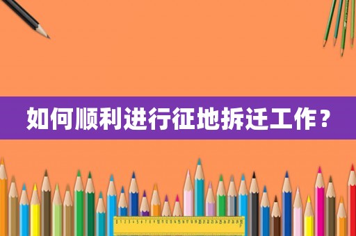 如何順利進行征地拆遷工作？