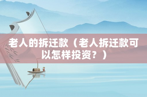 老人的拆遷款（老人拆遷款可以怎樣投資？）