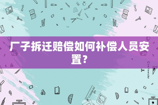 廠子拆遷賠償如何補償人員安置？