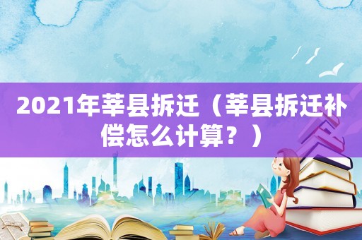 2021年莘縣拆遷（莘縣拆遷補償怎么計算？）