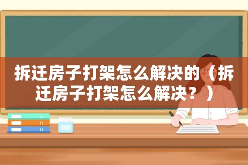 拆遷房子打架怎么解決的（拆遷房子打架怎么解決？）
