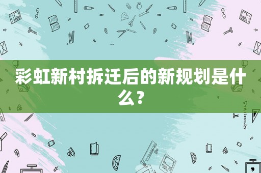 彩虹新村拆遷后的新規(guī)劃是什么？