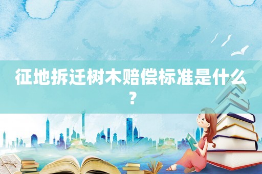 征地拆遷樹木賠償標準是什么？