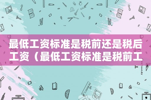 最低工資標準是稅前還是稅后工資（最低工資標準是稅前工資吧）