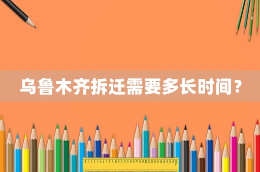 烏魯木齊拆遷需要多長時間？
