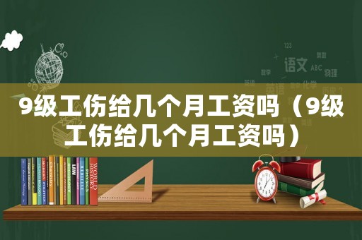 9級工傷給幾個月工資嗎（9級工傷給幾個月工資嗎）
