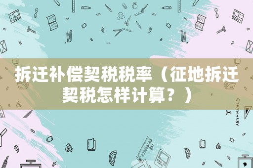 拆遷補償契稅稅率（征地拆遷契稅怎樣計算？）
