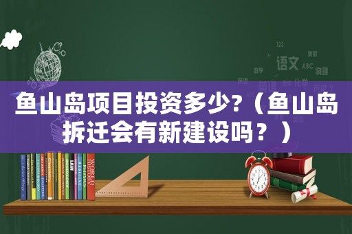 魚山島項目投資多少?（魚山島拆遷會有新建設嗎？）