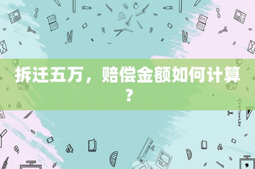 拆遷五萬，賠償金額如何計算？