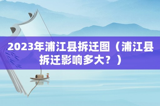 2023年浦江縣拆遷圖（浦江縣拆遷影響多大？）