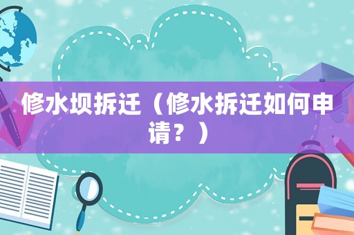 修水壩拆遷（修水拆遷如何申請？）