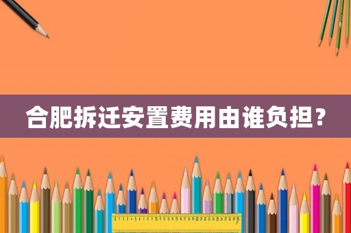 合肥拆遷安置費用由誰負擔？
