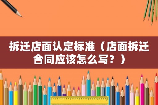 拆遷店面認(rèn)定標(biāo)準(zhǔn)（店面拆遷合同應(yīng)該怎么寫？）