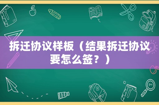 拆遷協議樣板（結果拆遷協議要怎么簽？）