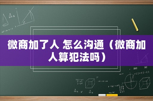 微商加了人 怎么溝通（微商加人算犯法嗎）