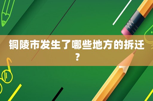 銅陵市發生了哪些地方的拆遷？