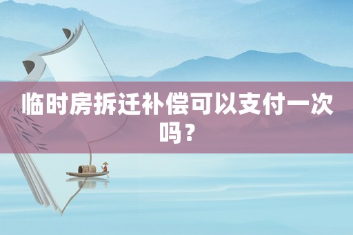 臨時房拆遷補償可以支付一次嗎？