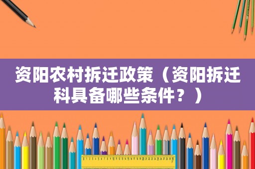 資陽農(nóng)村拆遷政策（資陽拆遷科具備哪些條件？）