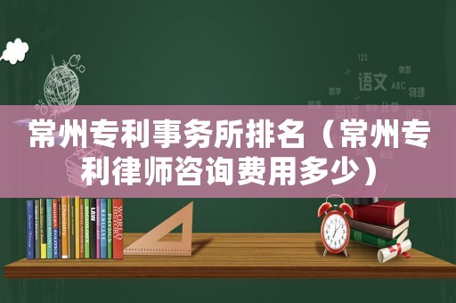 常州專利事務所排名（常州專利律師咨詢費用多少）