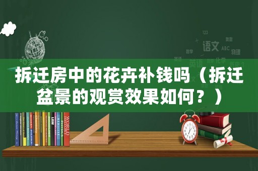 拆遷房中的花卉補錢嗎（拆遷盆景的觀賞效果如何？）