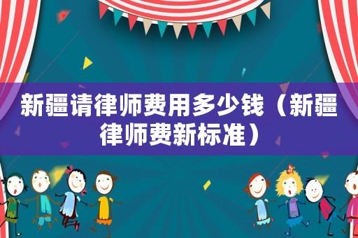 新疆請律師費用多少錢（新疆律師費新標準）