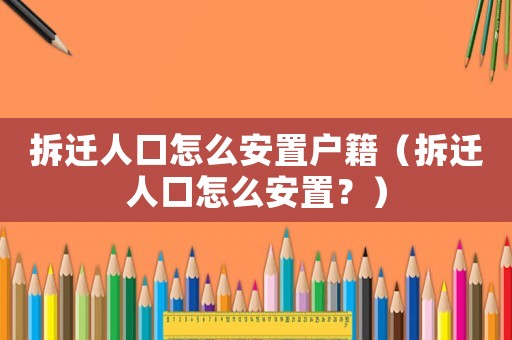 拆遷人口怎么安置戶籍（拆遷人口怎么安置？）
