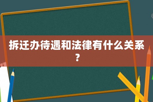拆遷辦待遇和法律有什么關系？