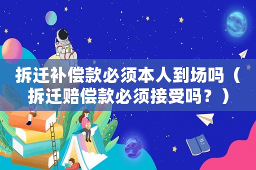 拆遷補償款必須本人到場嗎（拆遷賠償款必須接受嗎？）
