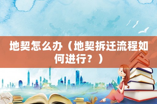 地契怎么辦（地契拆遷流程如何進行？）