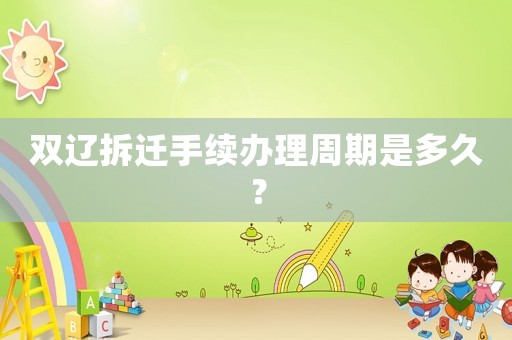 雙遼拆遷手續(xù)辦理周期是多久？
