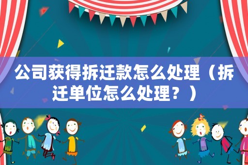 公司獲得拆遷款怎么處理（拆遷單位怎么處理？）
