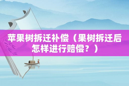 蘋果樹拆遷補償（果樹拆遷后怎樣進行賠償？）
